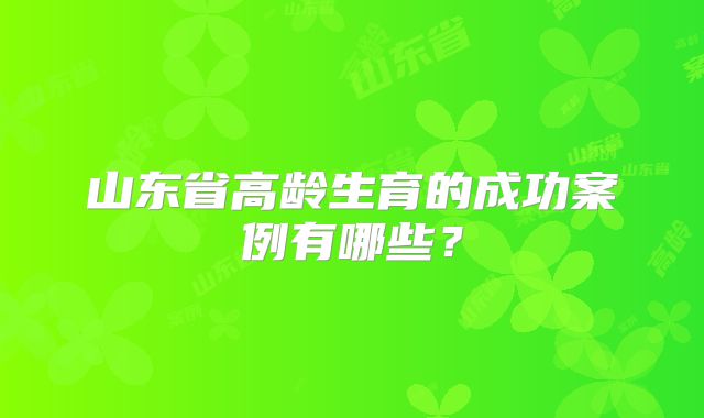 山东省高龄生育的成功案例有哪些？