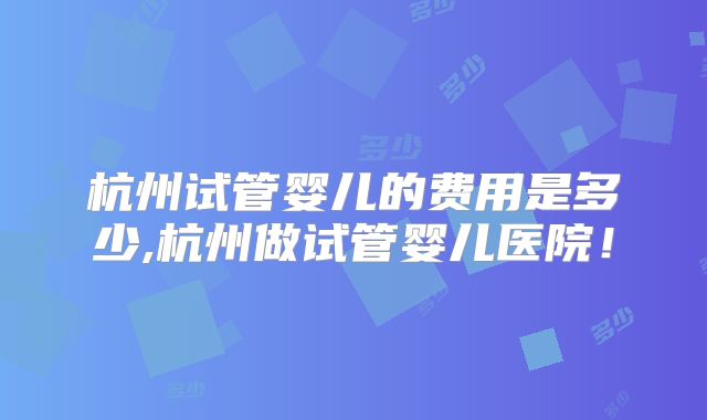 杭州试管婴儿的费用是多少,杭州做试管婴儿医院！