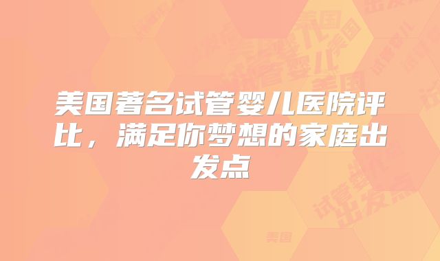 美国著名试管婴儿医院评比，满足你梦想的家庭出发点