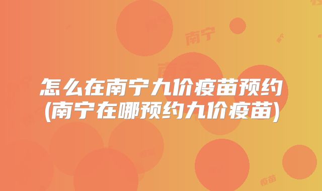 怎么在南宁九价疫苗预约(南宁在哪预约九价疫苗)