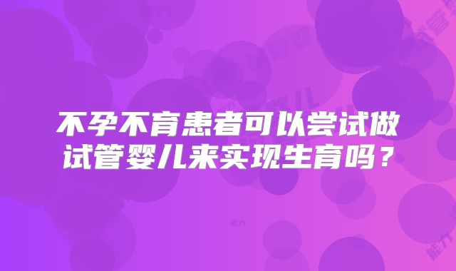 不孕不育患者可以尝试做试管婴儿来实现生育吗？