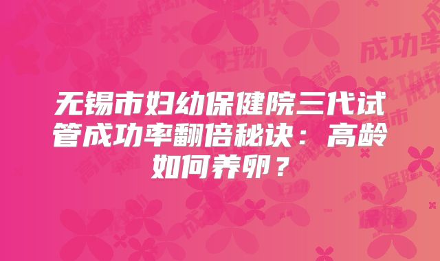 无锡市妇幼保健院三代试管成功率翻倍秘诀：高龄如何养卵？