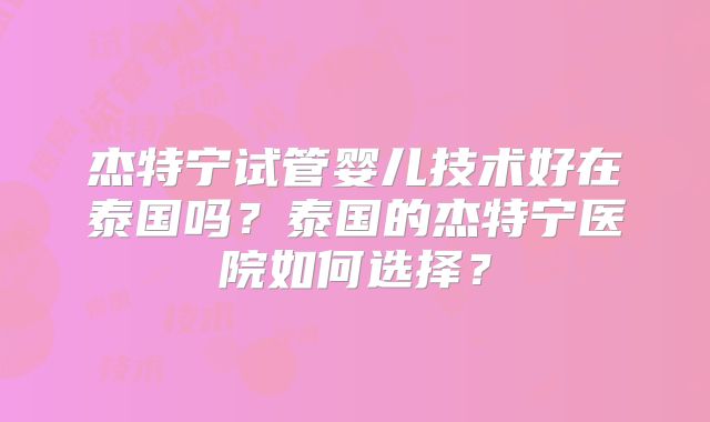 杰特宁试管婴儿技术好在泰国吗？泰国的杰特宁医院如何选择？