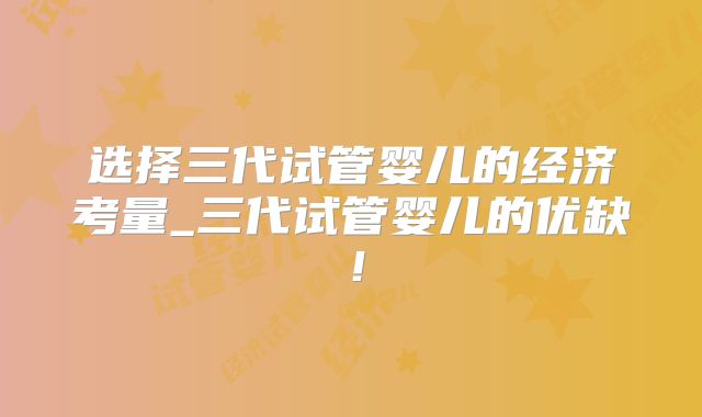选择三代试管婴儿的经济考量_三代试管婴儿的优缺！