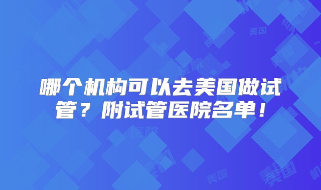 哪个机构可以去美国做试管？附试管医院名单！