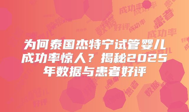 为何泰国杰特宁试管婴儿成功率惊人？揭秘2025年数据与患者好评