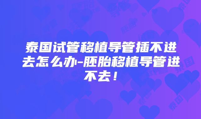 泰国试管移植导管插不进去怎么办-胚胎移植导管进不去！