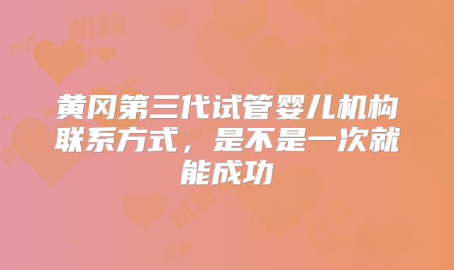 黄冈第三代试管婴儿机构联系方式，是不是一次就能成功