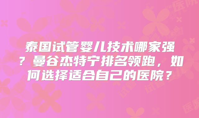 泰国试管婴儿技术哪家强?曼谷杰特宁排名领跑,如何选择适合自己的医院?
