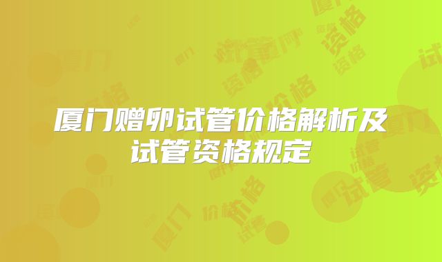 厦门赠卵试管价格解析及试管资格规定