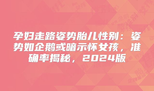 孕妇走路姿势胎儿性别：姿势如企鹅或暗示怀女孩，准确率揭秘，2024版
