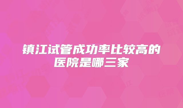 镇江试管成功率比较高的医院是哪三家