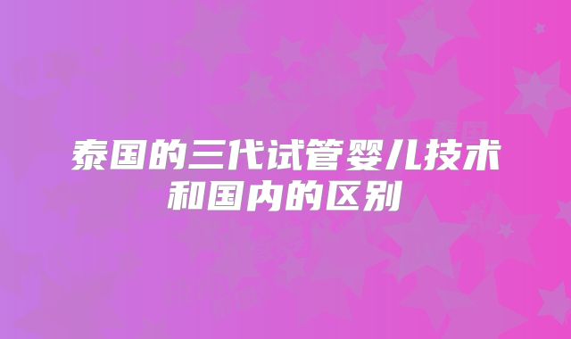 泰国的三代试管婴儿技术和国内的区别