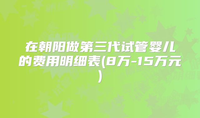 在朝阳做第三代试管婴儿的费用明细表(8万-15万元)