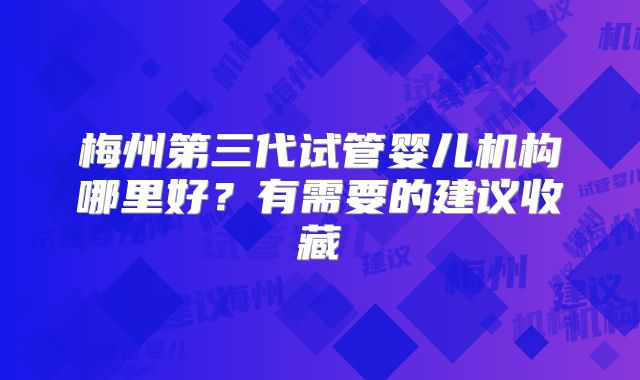 梅州第三代试管婴儿机构哪里好？有需要的建议收藏