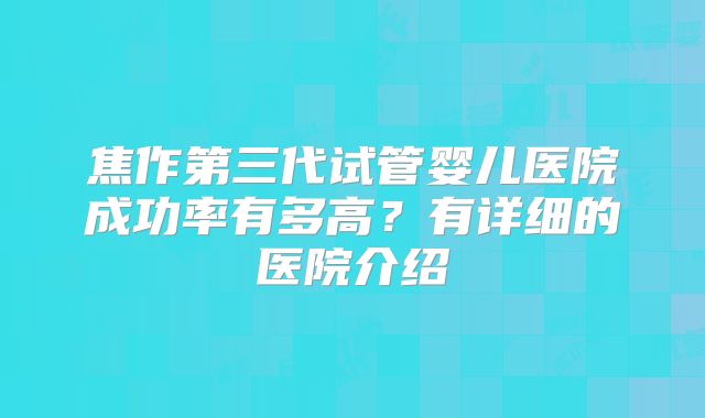 焦作第三代试管婴儿医院成功率有多高？有详细的医院介绍