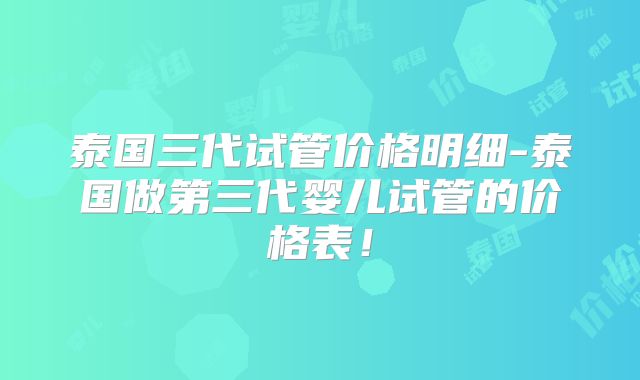 泰国三代试管价格明细-泰国做第三代婴儿试管的价格表！