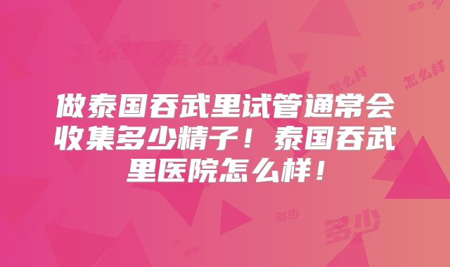 做泰国吞武里试管通常会收集多少精子！泰国吞武里医院怎么样！
