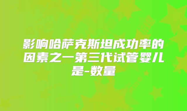 影响哈萨克斯坦成功率的因素之一第三代试管婴儿是-数量