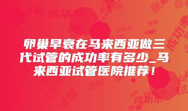卵巢早衰在马来西亚做三代试管的成功率有多少_马来西亚试管医院推荐!