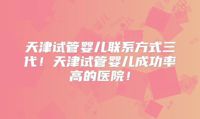 天津试管婴儿联系方式三代！天津试管婴儿成功率高的医院！