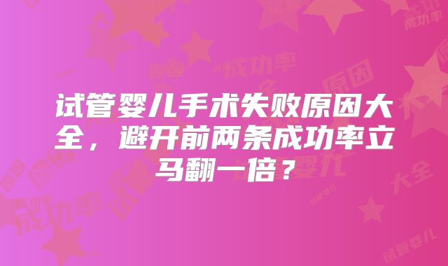 试管婴儿手术失败原因大全，避开前两条成功率立马翻一倍？