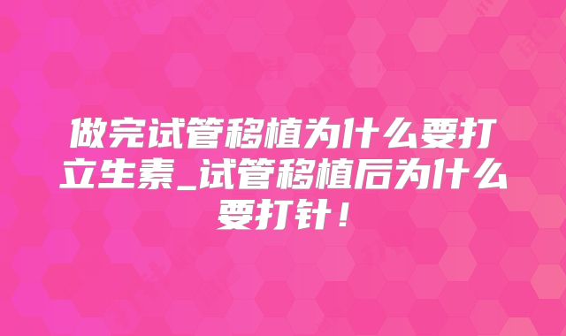 做完试管移植为什么要打立生素_试管移植后为什么要打针！