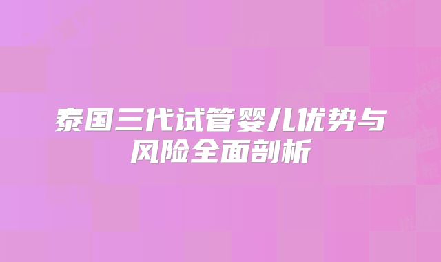 泰国三代试管婴儿优势与风险全面剖析