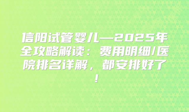 信阳试管婴儿—2025年全攻略解读：费用明细/医院排名详解，都安排好了！