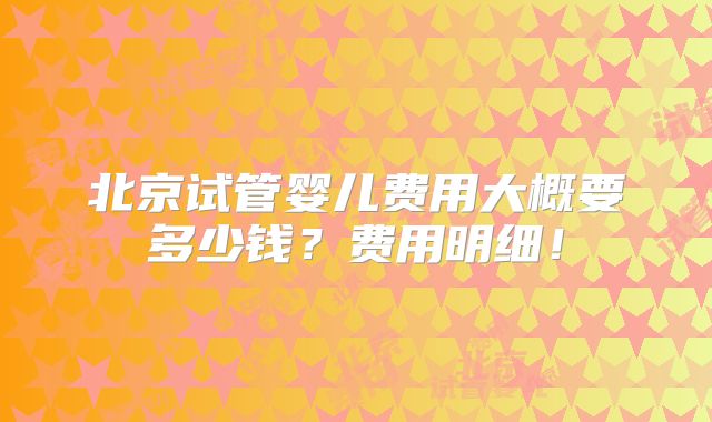 北京试管婴儿费用大概要多少钱？费用明细！