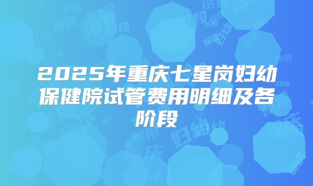 2025年重庆七星岗妇幼保健院试管费用明细及各阶段