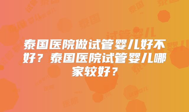 泰国医院做试管婴儿好不好?泰国医院试管婴儿哪家较好?