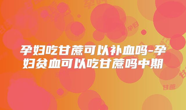 孕妇吃甘蔗可以补血吗-孕妇贫血可以吃甘蔗吗中期