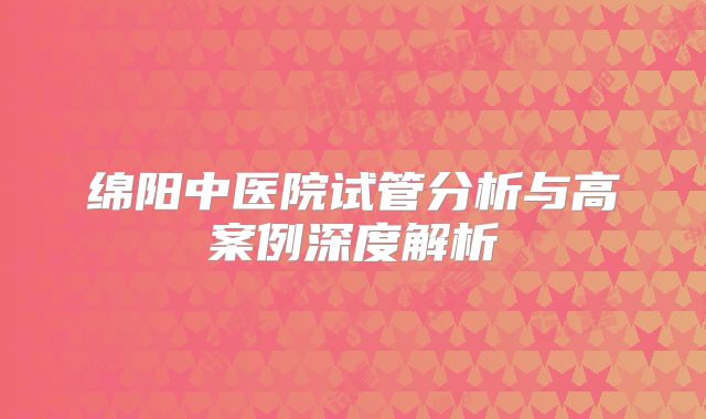 绵阳中医院试管分析与高案例深度解析