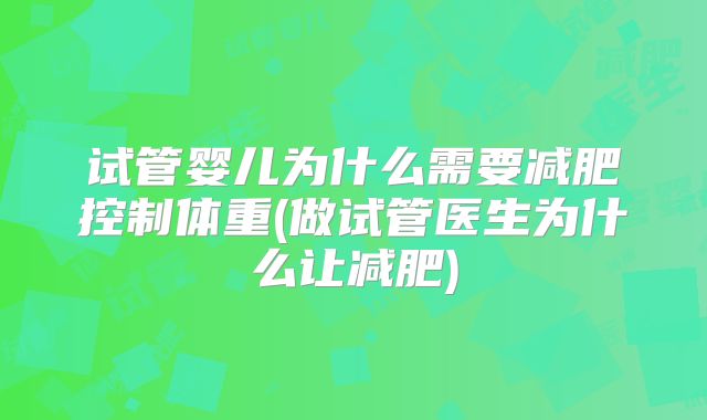 试管婴儿为什么需要减肥控制体重(做试管医生为什么让减肥)