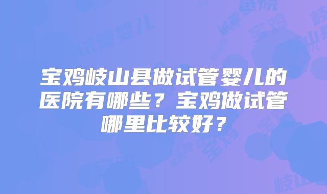 宝鸡岐山县做试管婴儿的医院有哪些？宝鸡做试管哪里比较好？