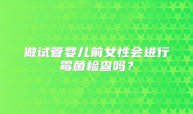 做试管婴儿前女性会进行霉菌检查吗?
