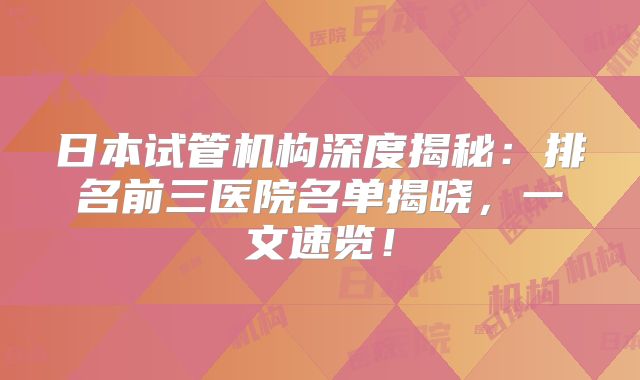 日本试管机构深度揭秘：排名前三医院名单揭晓，一文速览！