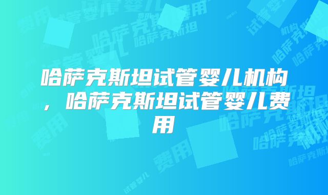 哈萨克斯坦试管婴儿机构，哈萨克斯坦试管婴儿费用
