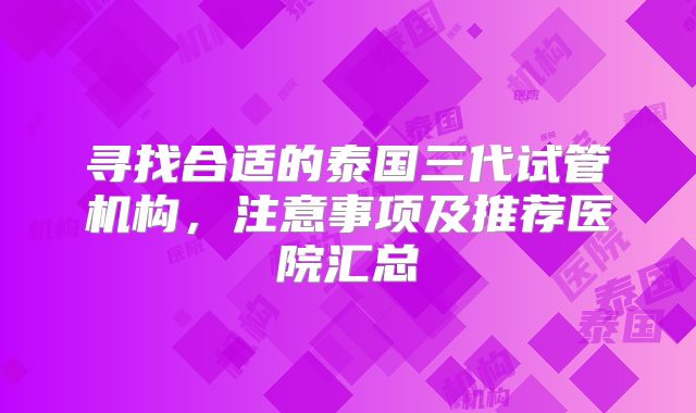 寻找合适的泰国三代试管机构,注意事项及推荐医院汇总