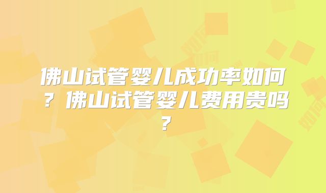 佛山试管婴儿成功率如何？佛山试管婴儿费用贵吗？