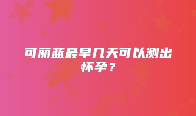 可丽蓝最早几天可以测出怀孕?