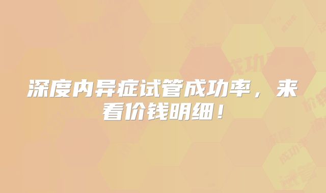 深度内异症试管成功率，来看价钱明细！