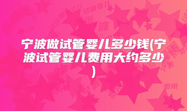 宁波做试管婴儿多少钱(宁波试管婴儿费用大约多少)