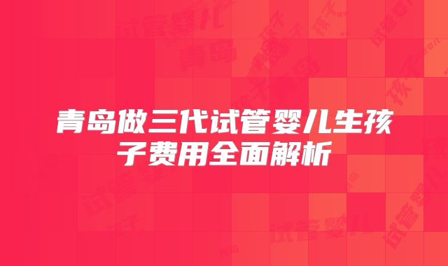 青岛做三代试管婴儿生孩子费用全面解析