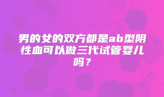 男的女的双方都是ab型阴性血可以做三代试管婴儿吗？