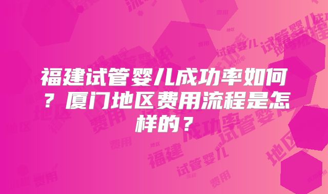 福建试管婴儿成功率如何？厦门地区费用流程是怎样的？