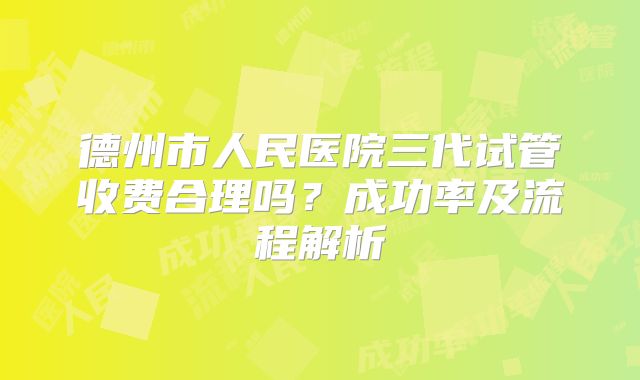 德州市人民医院三代试管收费合理吗?成功率及流程解析