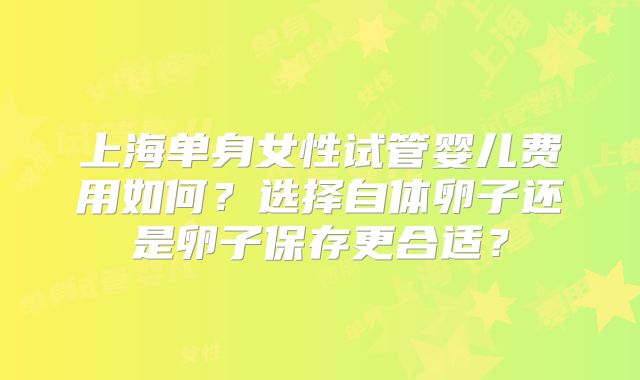 上海单身女性试管婴儿费用如何？选择自体卵子还是卵子保存更合适？