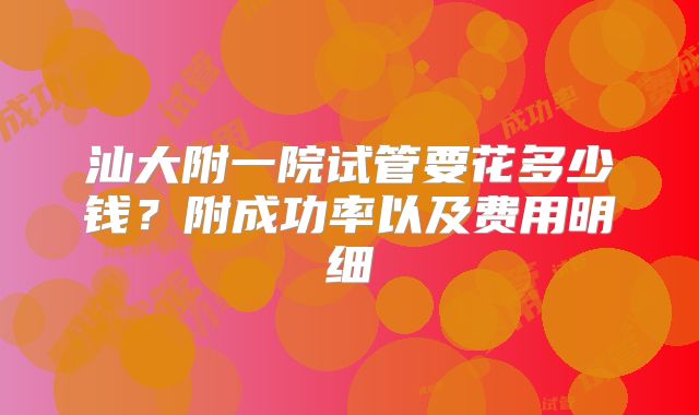 汕大附一院试管要花多少钱？附成功率以及费用明细